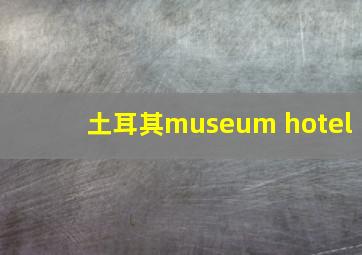 土耳其museum hotel